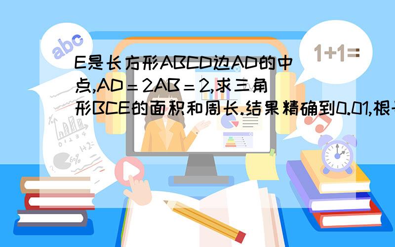 E是长方形ABCD边AD的中点,AD＝2AB＝2,求三角形BCE的面积和周长.结果精确到0.01,根号2=1.414