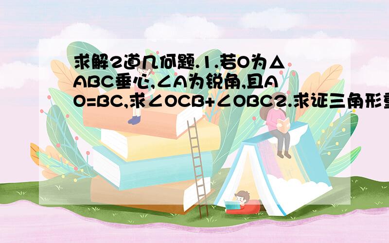 求解2道几何题.1.若O为△ABC垂心,∠A为锐角,且AO=BC,求∠OCB+∠OBC2.求证三角形重心到顶点的线段是整条中线三分之二的那个定理.