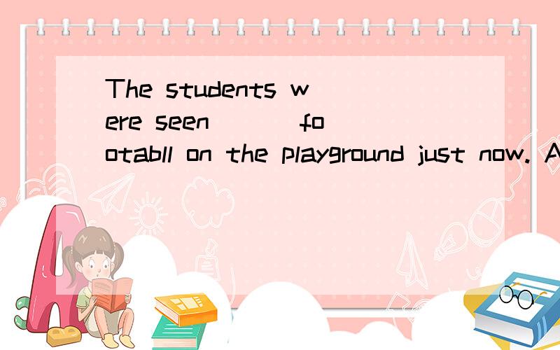 The students were seen ___footabll on the playground just now. A. playing B. to play