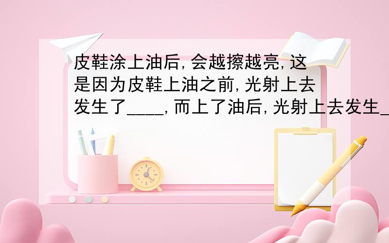 皮鞋涂上油后,会越擦越亮,这是因为皮鞋上油之前,光射上去发生了____,而上了油后,光射上去发生_______