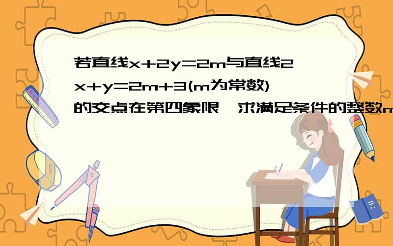 若直线x+2y=2m与直线2x+y=2m+3(m为常数)的交点在第四象限,求满足条件的整数m的值1