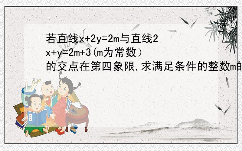 若直线x+2y=2m与直线2x+y=2m+3(m为常数）的交点在第四象限,求满足条件的整数m的值