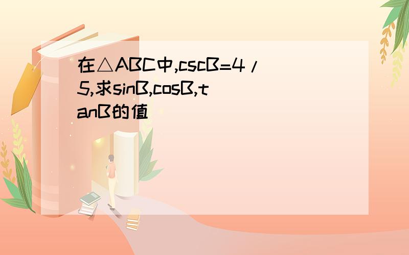 在△ABC中,cscB=4/5,求sinB,cosB,tanB的值