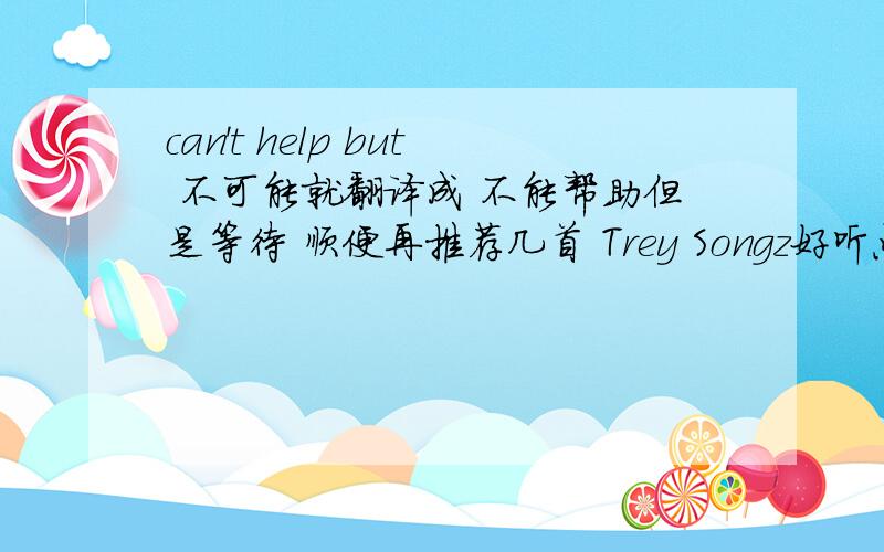 can't help but 不可能就翻译成 不能帮助但是等待 顺便再推荐几首 Trey Songz好听点的歌阿.