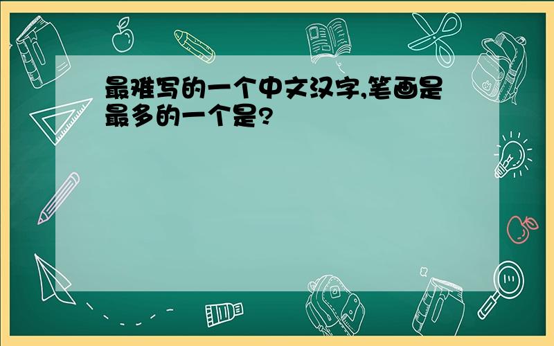 最难写的一个中文汉字,笔画是最多的一个是?