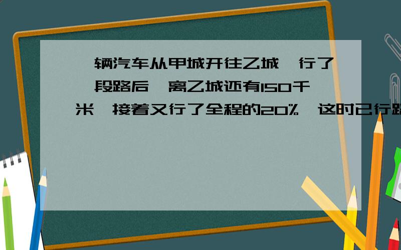 一辆汽车从甲城开往乙城,行了一段路后,离乙城还有150千米,接着又行了全程的20%,这时已行路程与未行路程的比是3:2,甲乙两地相距多少米?