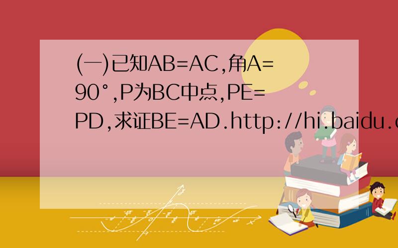 (一)已知AB=AC,角A=90°,P为BC中点,PE=PD,求证BE=AD.http://hi.baidu.com/%B2%BB%D6%AA%B5%C03254/album/item/5ffea403f1ac59154bfb5149.html(二)正方形ABCD,E为CD上一点,角ECP=135°,AE=EP,求证AE垂直于EP.http://hi.baidu.com/%B2%BB%D6%AA%B5