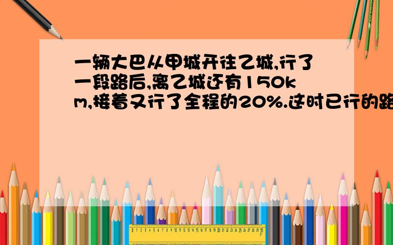 一辆大巴从甲城开往乙城,行了一段路后,离乙城还有150km,接着又行了全程的20%.这时已行的路程与未行的路程的比是3:2,甲、乙两城相距多少km?