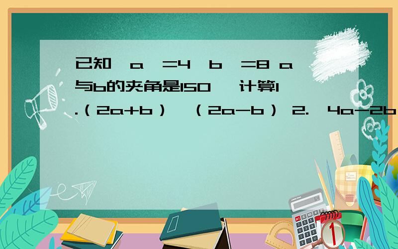 已知丨a丨=4丨b丨=8 a与b的夹角是150° 计算1.（2a+b）×（2a-b） 2.丨4a-2b丨