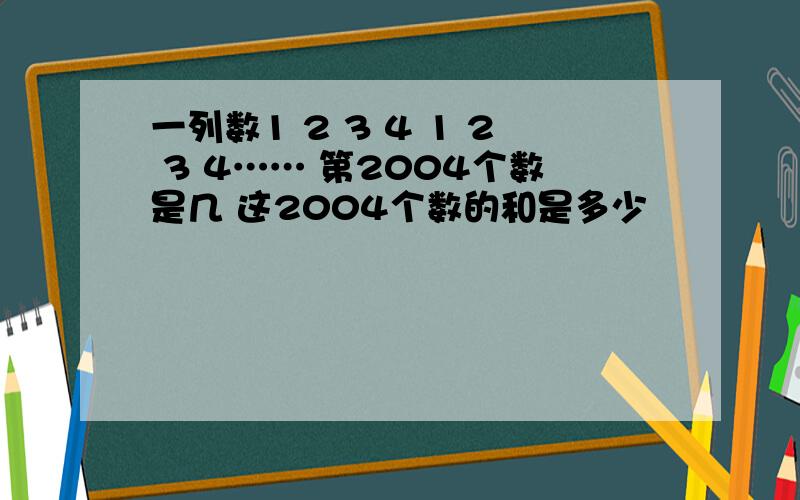 一列数1 2 3 4 1 2 3 4…… 第2004个数是几 这2004个数的和是多少