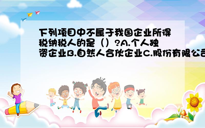 下列项目中不属于我国企业所得税纳税人的是（）?A.个人独资企业B.自然人合伙企业C.股份有限公司D.有限责任公司E.个体工商业户