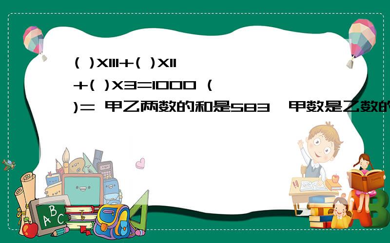 ( )X111+( )X11+( )X3=1000 ( )= 甲乙两数的和是583,甲数是乙数的10倍,甲乙两数各是多少?（用普通算式）