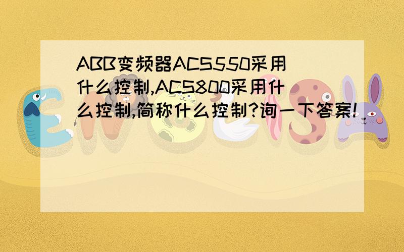 ABB变频器ACS550采用什么控制,ACS800采用什么控制,简称什么控制?询一下答案!