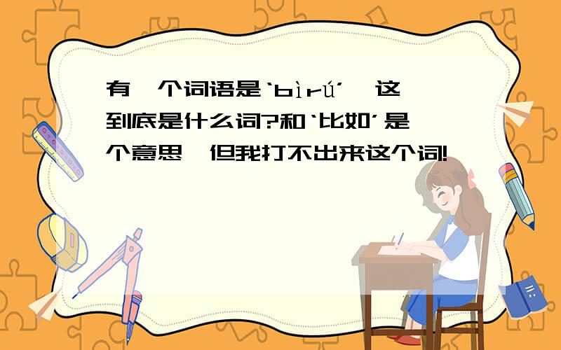 有一个词语是‘bìrú’,这到底是什么词?和‘比如’是一个意思,但我打不出来这个词!