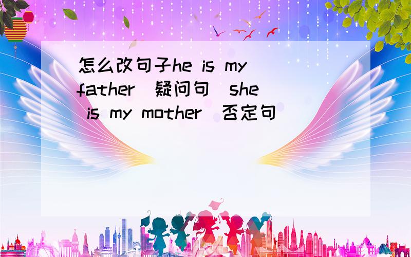 怎么改句子he is my father（疑问句）she is my mother（否定句）