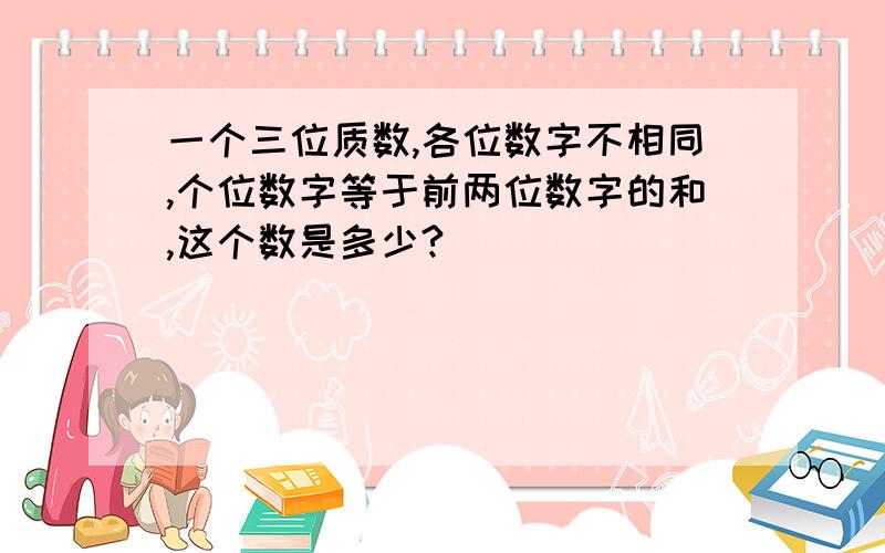 一个三位质数,各位数字不相同,个位数字等于前两位数字的和,这个数是多少?