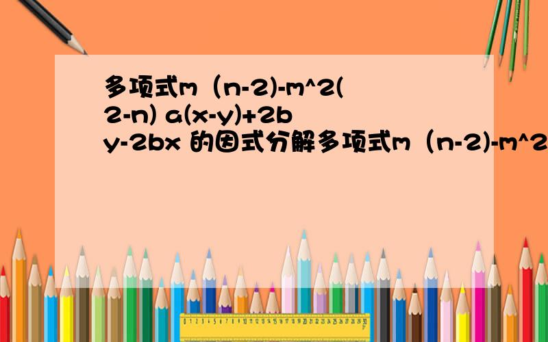 多项式m（n-2)-m^2(2-n) a(x-y)+2by-2bx 的因式分解多项式m（n-2)-m^2(2-n) a(x-y)+2by-2bx 的因式分解