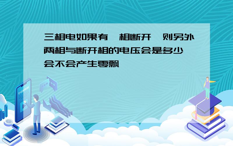 三相电如果有一相断开,则另外两相与断开相的电压会是多少,会不会产生零飘