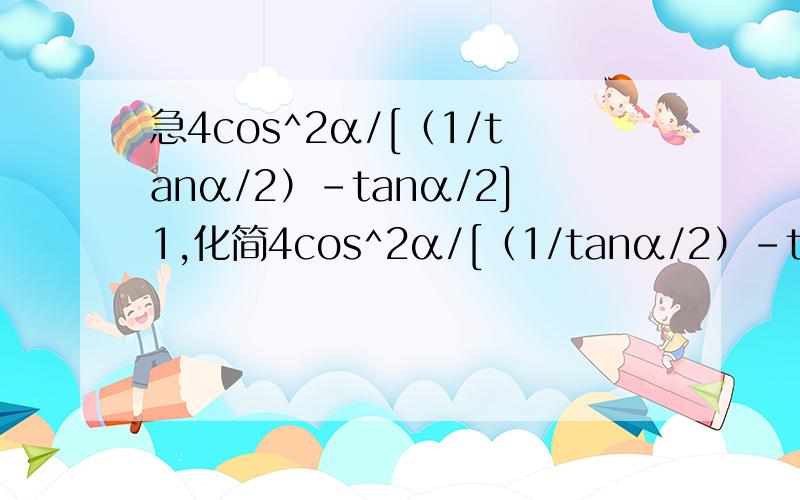 急4cos^2α/[（1/tanα/2）-tanα/2]1,化简4cos^2α/[（1/tanα/2）-tanα/2],2,若1+cosα/sinα=2,则cosα-sinα=?