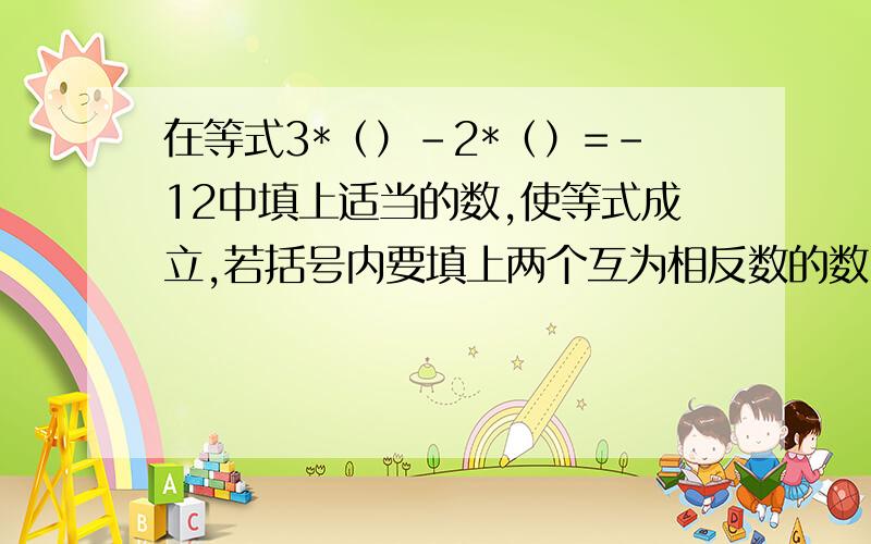 在等式3*（）-2*（）=-12中填上适当的数,使等式成立,若括号内要填上两个互为相反数的数,则应分别填上（）和（）.【分析要详细,易懂】