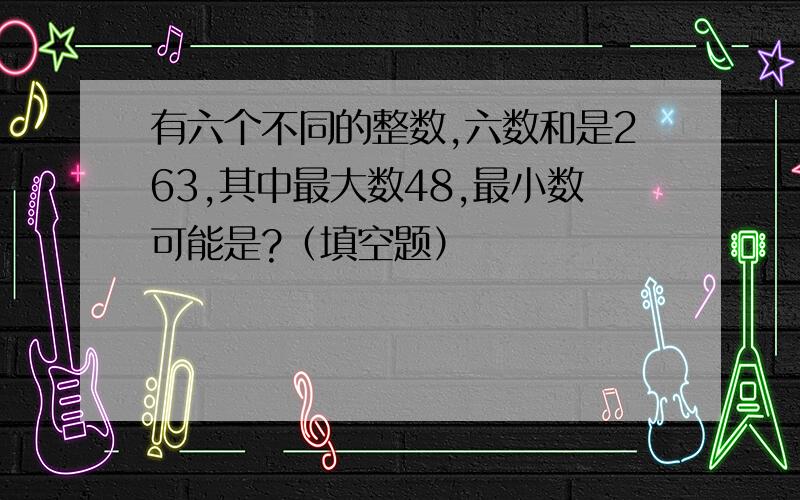 有六个不同的整数,六数和是263,其中最大数48,最小数可能是?（填空题）