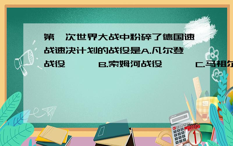 第一次世界大战中粉碎了德国速战速决计划的战役是A.凡尔登战役      B.索姆河战役      C.马祖尔湖战役      D.马恩和战役回答要有理由、