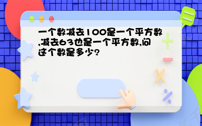 一个数减去100是一个平方数,减去63也是一个平方数,问这个数是多少?