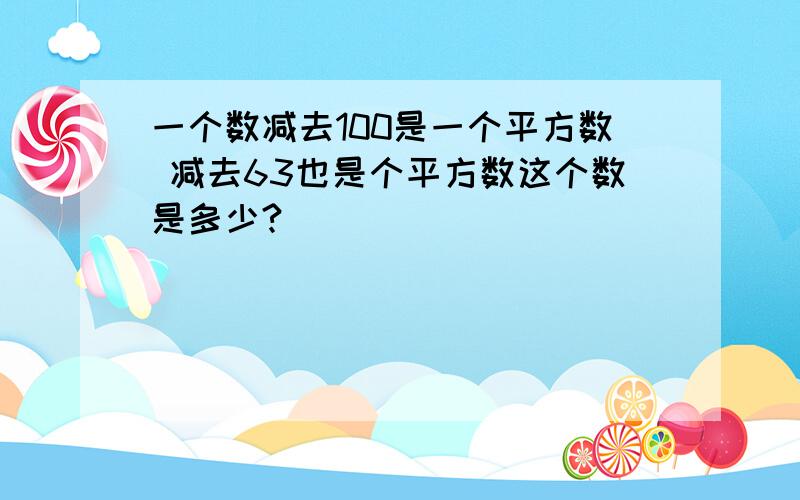 一个数减去100是一个平方数 减去63也是个平方数这个数是多少?