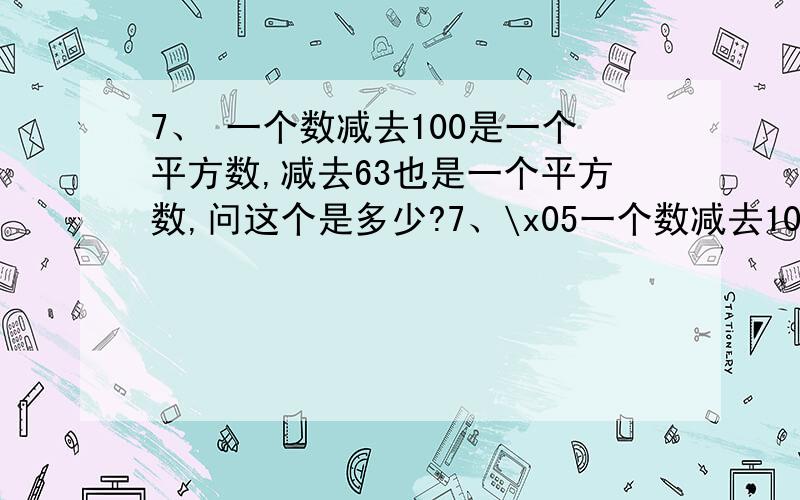 7、 一个数减去100是一个平方数,减去63也是一个平方数,问这个是多少?7、\x05一个数减去100是一个平方数,减去63也是一个平方数,问这个是多少?