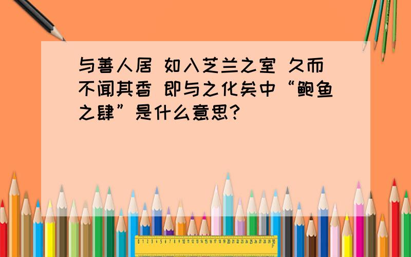 与善人居 如入芝兰之室 久而不闻其香 即与之化矣中“鲍鱼之肆”是什么意思?