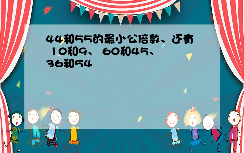 44和55的最小公倍数、还有 10和9、 60和45、 36和54