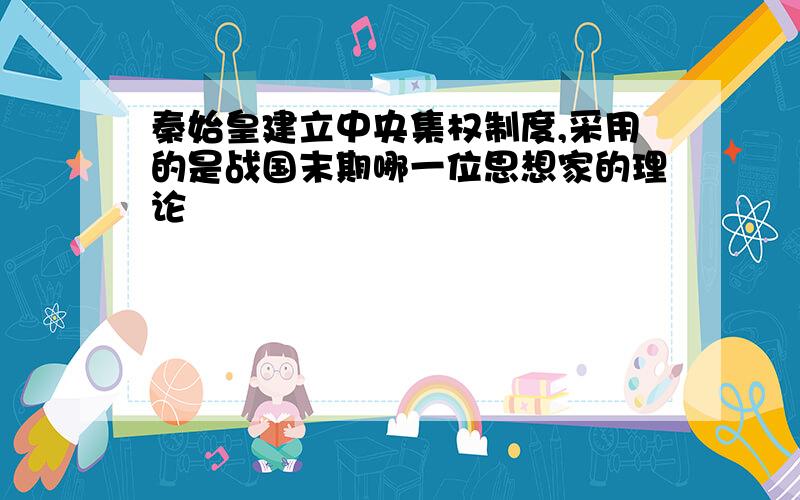 秦始皇建立中央集权制度,采用的是战国末期哪一位思想家的理论