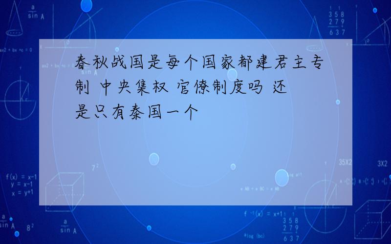 春秋战国是每个国家都建君主专制 中央集权 官僚制度吗 还是只有秦国一个