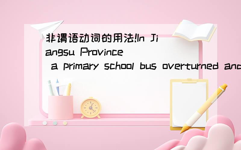 非谓语动词的用法!In Jiangsu Province a primary school bus overturned and fell into a ditch,__D___at least 15 students killed and 8 others injured.A.having caused B.to caused C.caused D.causing 为什么不选其他三个答案?我英语不好