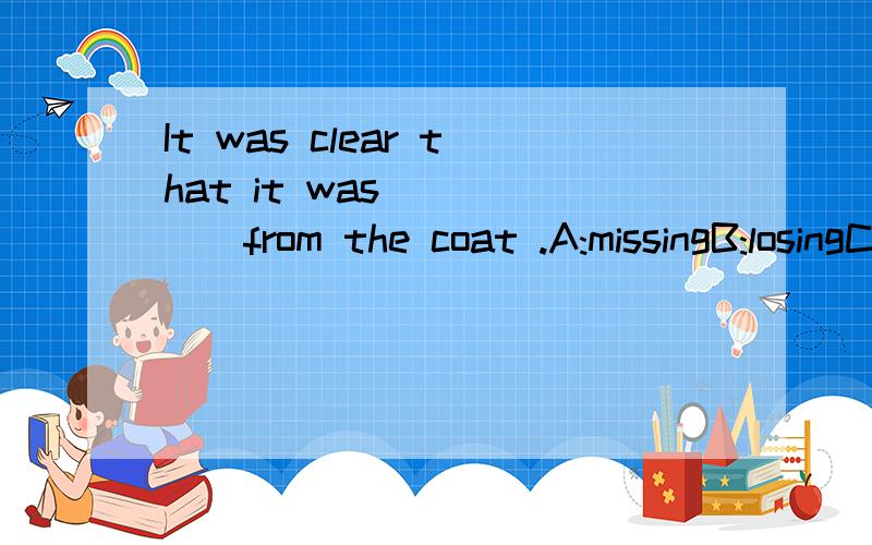 It was clear that it was _____from the coat .A:missingB:losingC:droppingD:falling要说出ABCD的意思