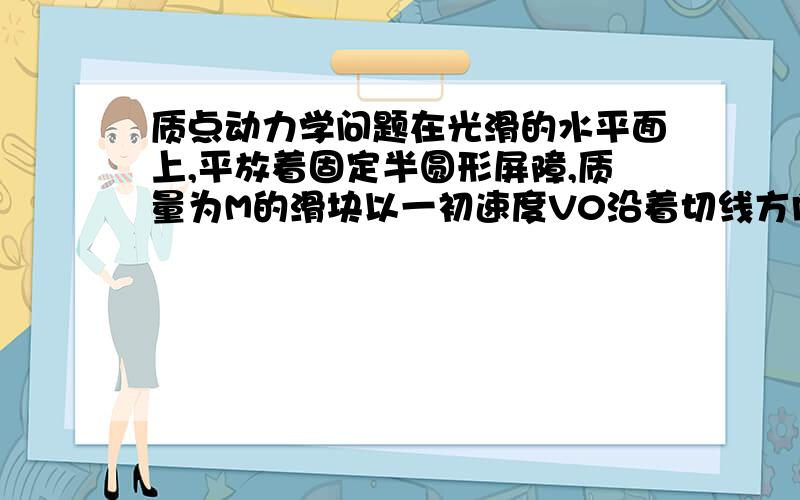 质点动力学问题在光滑的水平面上,平放着固定半圆形屏障,质量为M的滑块以一初速度V0沿着切线方向从一侧进入屏障,滑块与屏障之间的摩擦系数为U,求滑块从屏障另一侧滑出时候,摩擦力做的