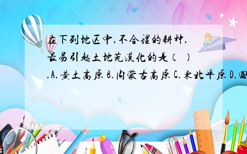 在下列地区中,不合理的耕种,最易引起土地荒漠化的是（ ）.A.黄土高原 B.内蒙古高原 C.东北平原 D.四川盆地.