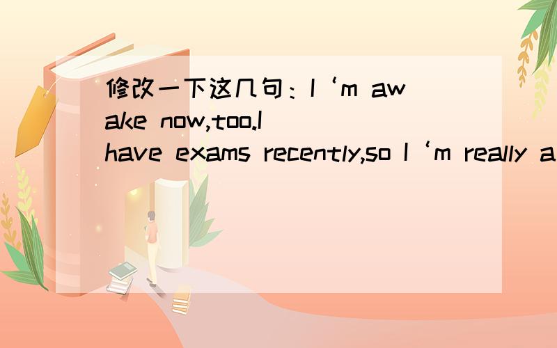 修改一下这几句：I‘m awake now,too.I have exams recently,so I‘m really a little busy.I want to suggested that you can change your hairstyle into crew cut.Actually your hair is a little long as you are a man. I think when you cut hair short