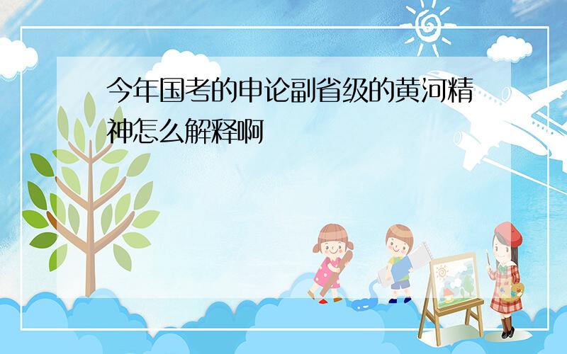 今年国考的申论副省级的黄河精神怎么解释啊