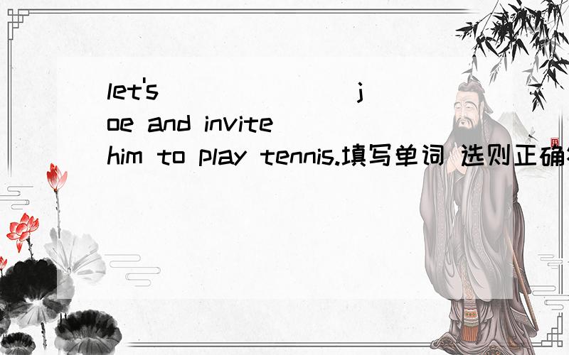 let's___ ____joe and invite him to play tennis.填写单词 选则正确答案talk,find out,call up,argue,say