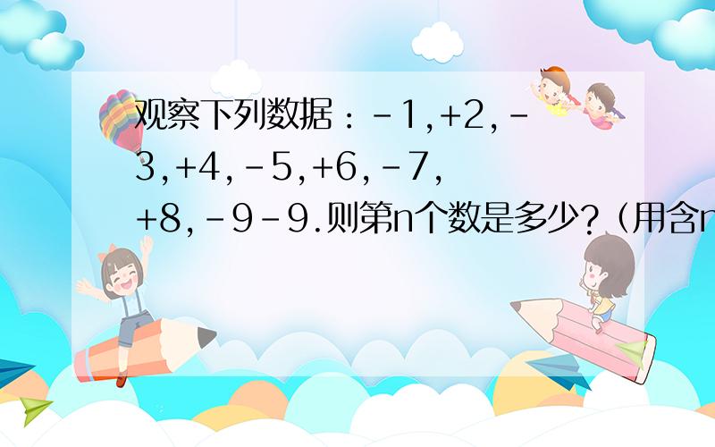 观察下列数据：-1,+2,-3,+4,-5,+6,-7,+8,-9-9.则第n个数是多少?（用含n的是指表示）能详细说明怎么得出来的吗？