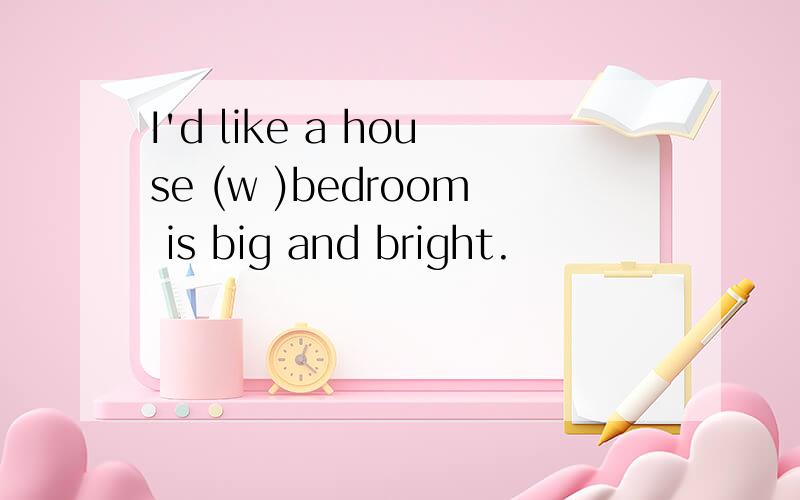 I'd like a house (w )bedroom is big and bright.