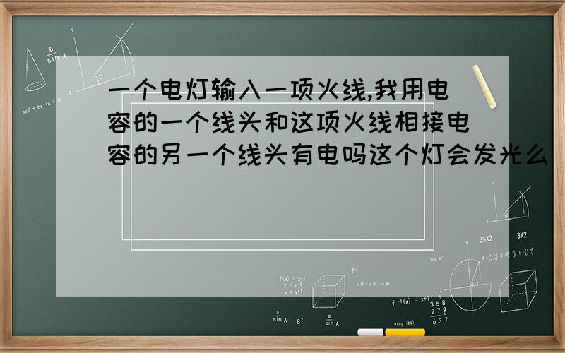 一个电灯输入一项火线,我用电容的一个线头和这项火线相接电容的另一个线头有电吗这个灯会发光么