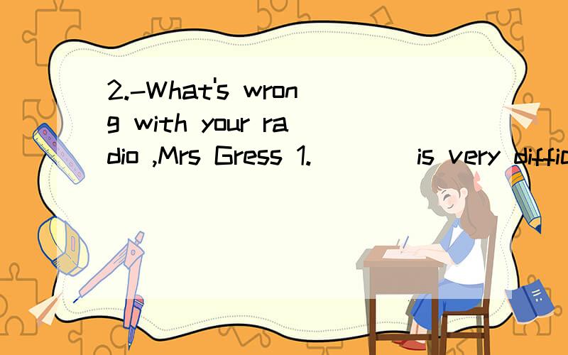 2.-What's wrong with your radio ,Mrs Gress 1.____is very difficult to play the piano very well for the little boy.A.That B.This C.I D.It