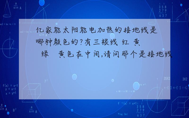 亿家能太阳能电加热的接地线是哪种颜色的?有三根线 红 黄  绿   黄色在中间,请问那个是接地线