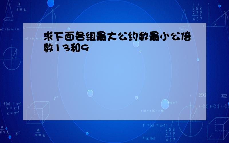 求下面各组最大公约数最小公倍数13和9