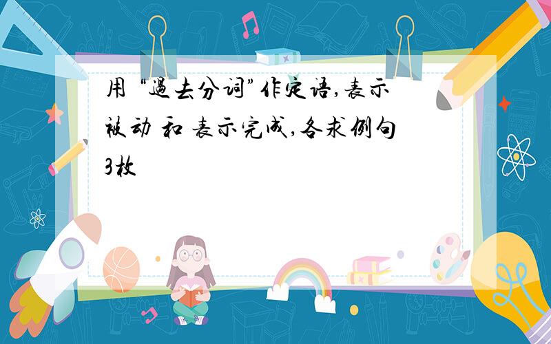 用 “过去分词”作定语,表示被动 和 表示完成,各求例句3枚