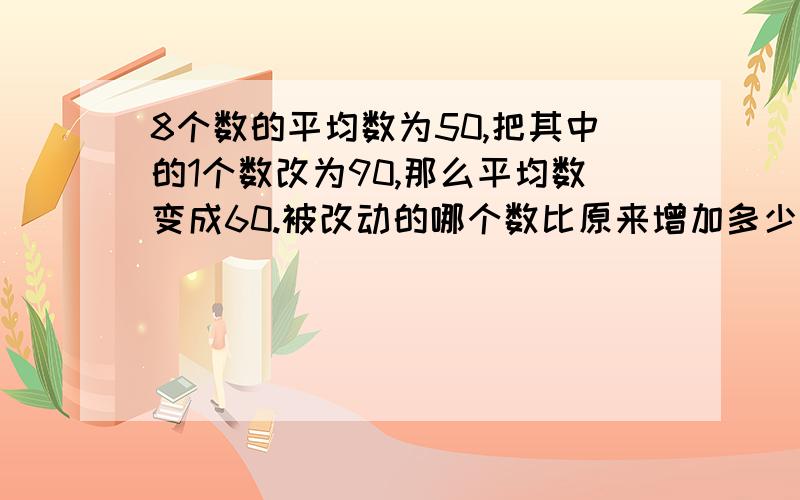 8个数的平均数为50,把其中的1个数改为90,那么平均数变成60.被改动的哪个数比原来增加多少?