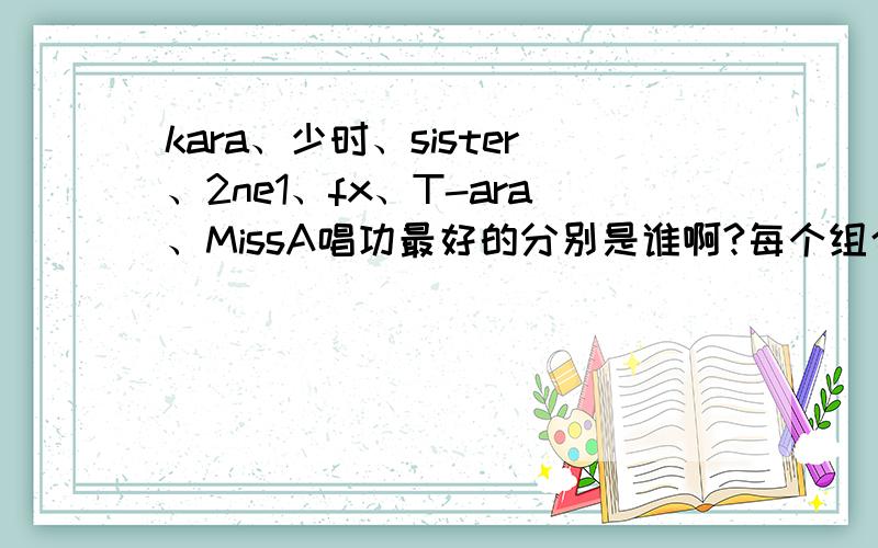 kara、少时、sister、2ne1、fx、T-ara、MissA唱功最好的分别是谁啊?每个组合分别选一个,唱的最好的,可能是我没写明白.