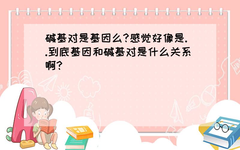 碱基对是基因么?感觉好像是..到底基因和碱基对是什么关系啊?